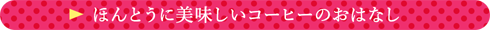 ほんとうに美味しいコーヒーのおはなし